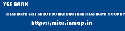 YES BANK  MEGHALAYA EAST GARO HILLS MENDIPATHAR MEGHALAYA COOP APEX BNK MENDIPATHAR  micr code